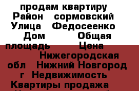 продам квартиру › Район ­ сормовский › Улица ­ Федосеенко › Дом ­ 100 › Общая площадь ­ 50 › Цена ­ 2 100 000 - Нижегородская обл., Нижний Новгород г. Недвижимость » Квартиры продажа   . Нижегородская обл.